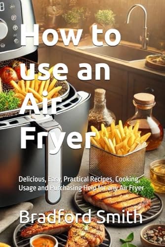 How to use an Air Fryer: Delicious, Easy, Practical Recipes, Cooking, Usage and Purchasing Help for any Air Fryer (The Ultimate Home Cooking Series)